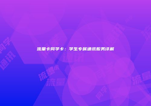 流量卡同学卡：学生专属通讯服务详解