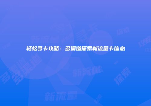 轻松寻卡攻略：多渠道探索新流量卡信息