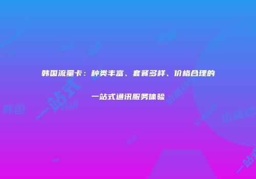 韩国流量卡：种类丰富、套餐多样、价格合理的一站式通讯服务体验