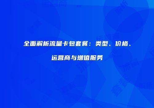 全面解析流量卡包套餐：类型、价格、运营商与增值服务