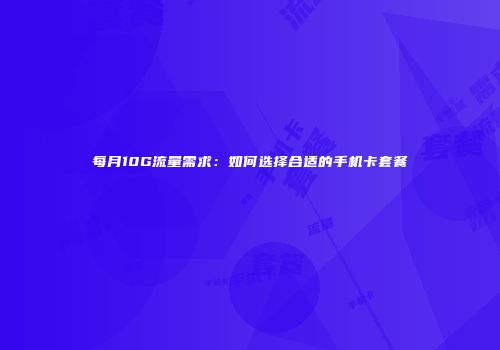 每月10G流量需求：如何选择合适的手机卡套餐