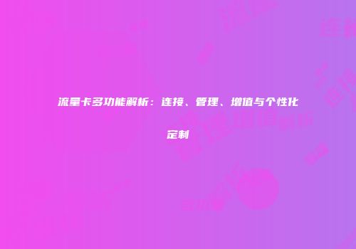 流量卡多功能解析：连接、管理、增值与个性化定制