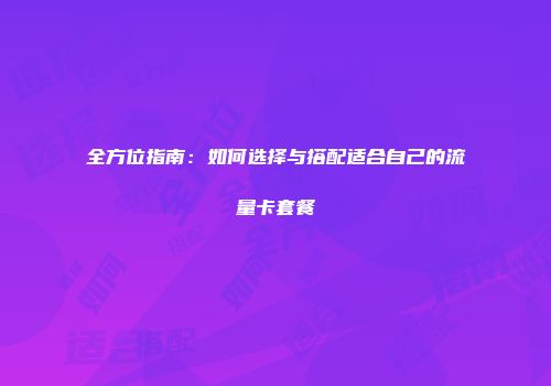 全方位指南：如何选择与搭配适合自己的流量卡套餐