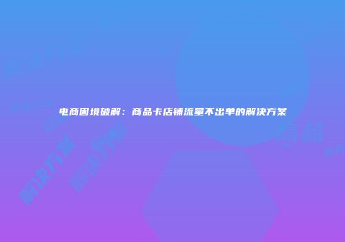 电商困境破解：商品卡店铺流量不出单的解决方案