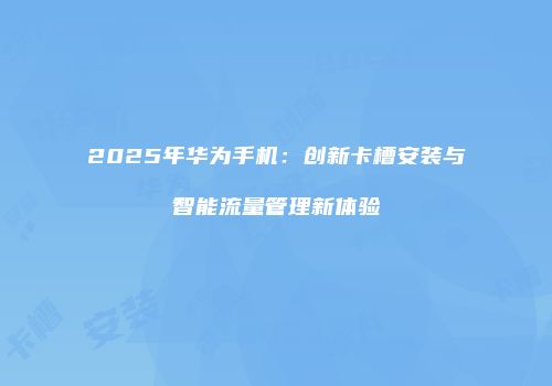 2025年华为手机：创新卡槽安装与智能流量管理新体验