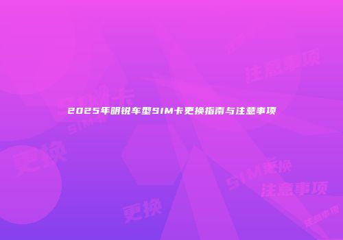2025年明锐车型SIM卡更换指南与注意事项