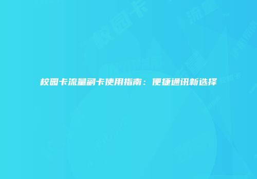 校园卡流量副卡使用指南：便捷通讯新选择
