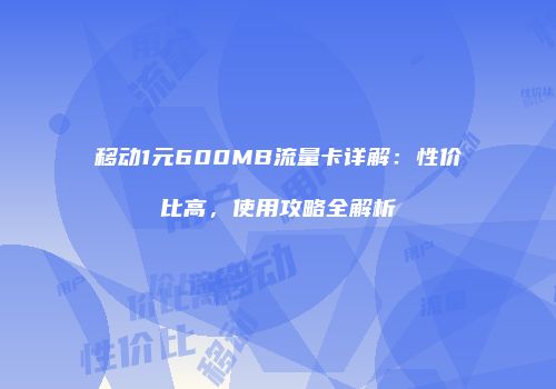 移动1元600MB流量卡详解：性价比高，使用攻略全解析