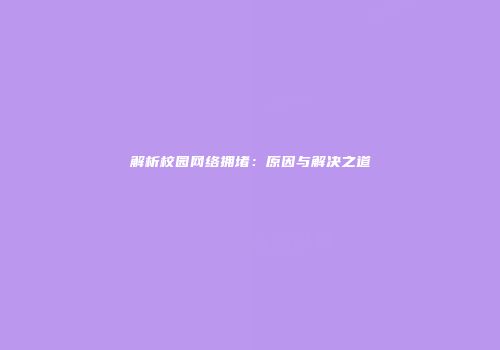 解析校园网络拥堵：原因与解决之道