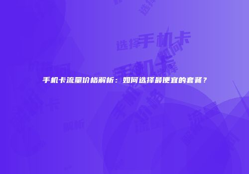 手机卡流量价格解析：如何选择最便宜的套餐？