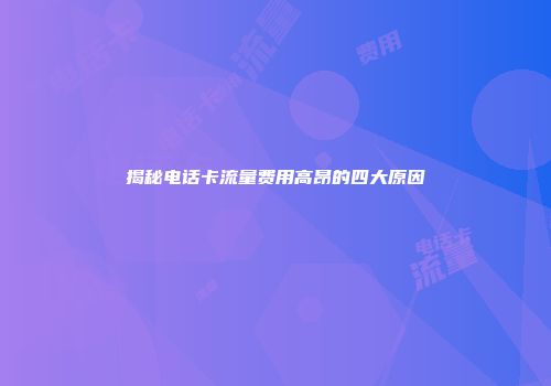 揭秘电话卡流量费用高昂的四大原因