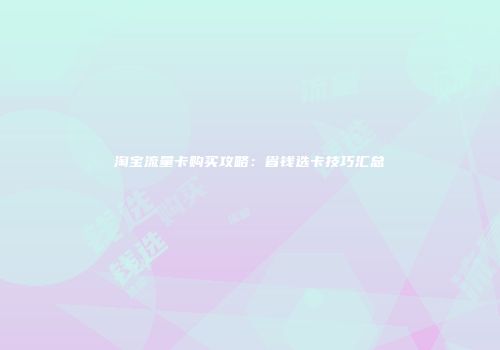 淘宝流量卡购买攻略：省钱选卡技巧汇总