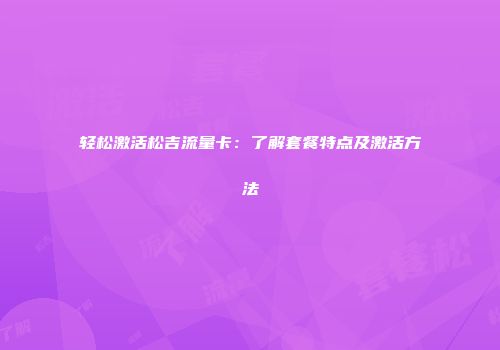 轻松激活松吉流量卡：了解套餐特点及激活方法