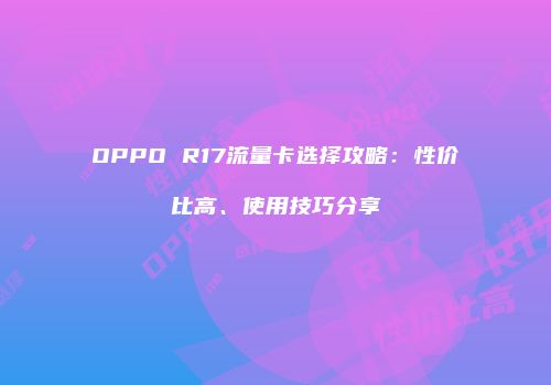 OPPO R17流量卡选择攻略：性价比高、使用技巧分享