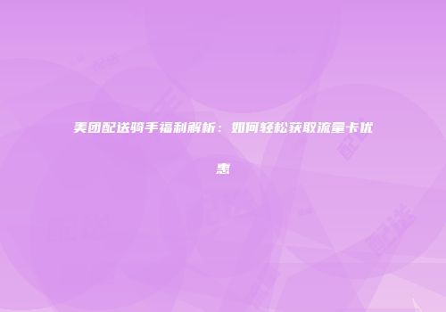美团配送骑手福利解析：如何轻松获取流量卡优惠