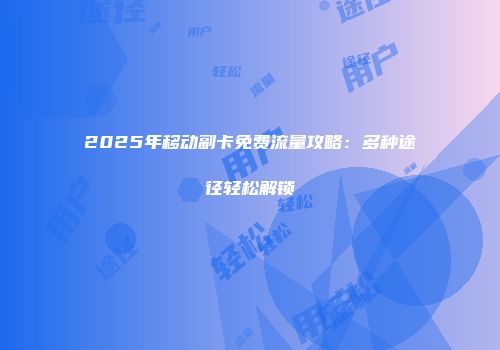 2025年移动副卡免费流量攻略：多种途径轻松解锁