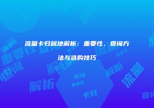 流量卡归属地解析：重要性、查询方法与选购技巧