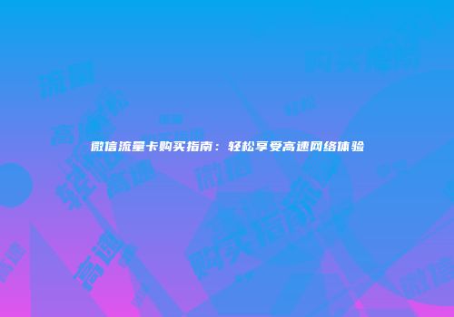 微信流量卡购买指南：轻松享受高速网络体验