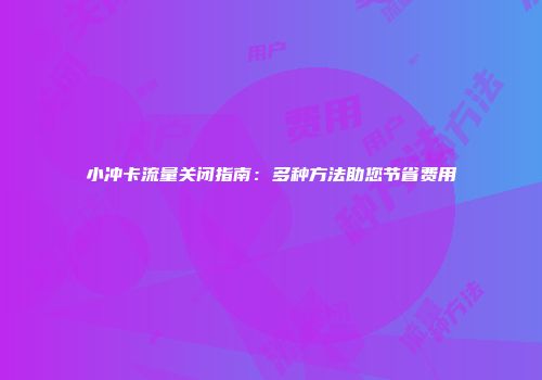 小冲卡流量关闭指南：多种方法助您节省费用