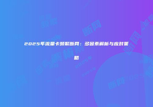 2025年流量卡频繁断网：多因素解析与应对策略