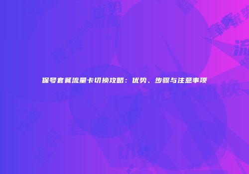 保号套餐流量卡切换攻略：优势、步骤与注意事项