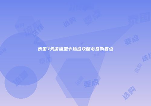 泰国7天游流量卡挑选攻略与选购要点