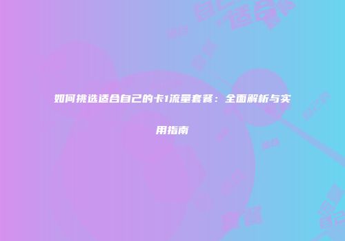 如何挑选适合自己的卡1流量套餐：全面解析与实用指南