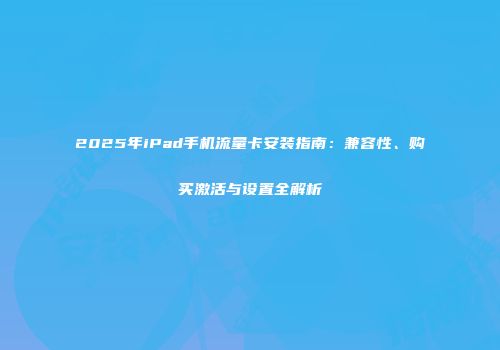 2025年iPad手机流量卡安装指南：兼容性、购买激活与设置全解析