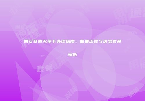 西安联通流量卡办理指南：便捷流程与优惠套餐解析
