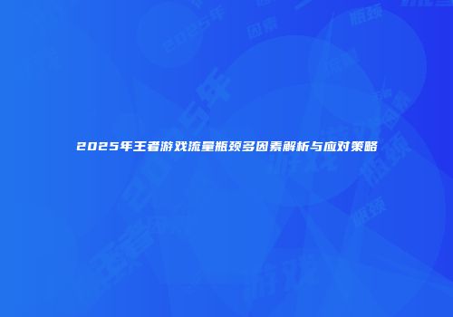2025年王者游戏流量瓶颈多因素解析与应对策略
