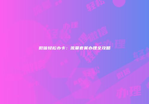 微信轻松办卡：流量套餐办理全攻略
