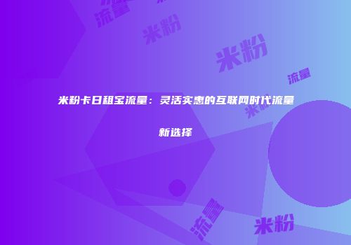 米粉卡日租宝流量：灵活实惠的互联网时代流量新选择