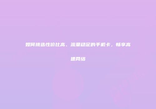 如何挑选性价比高、流量稳定的手机卡，畅享高速网络