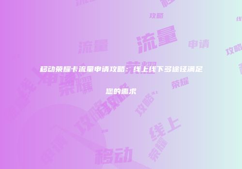 移动荣耀卡流量申请攻略：线上线下多途径满足您的需求