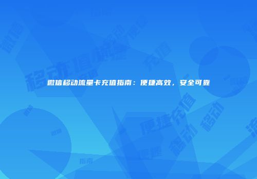 微信移动流量卡充值指南：便捷高效，安全可靠