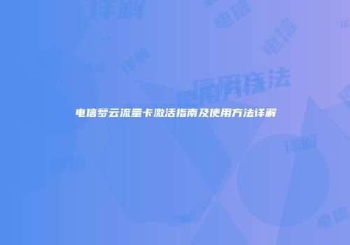 电信梦云流量卡激活指南及使用方法详解