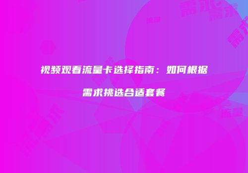 视频观看流量卡选择指南：如何根据需求挑选合适套餐