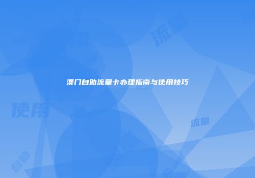澳门自助流量卡办理指南与使用技巧