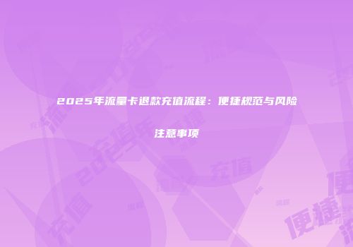 2025年流量卡退款充值流程：便捷规范与风险注意事项