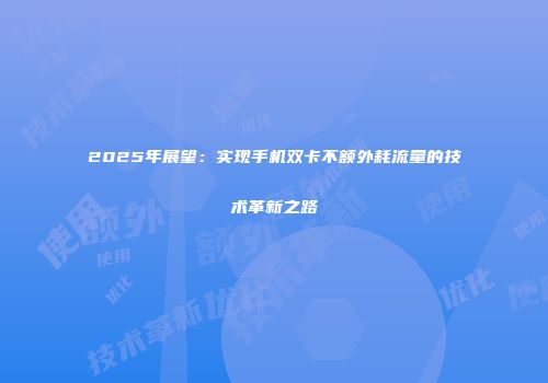 2025年展望：实现手机双卡不额外耗流量的技术革新之路