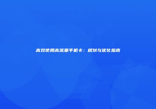 高效使用高流量手机卡：规划与优化指南
