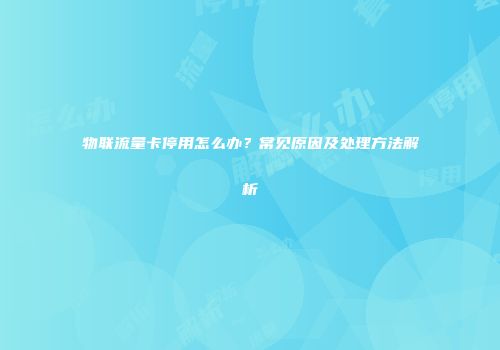 物联流量卡停用怎么办？常见原因及处理方法解析