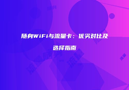 随身WiFi与流量卡：优劣对比及选择指南