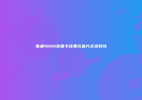 联通100G流量卡话费充值方式多样化