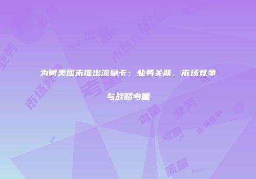 为何美团未推出流量卡：业务关联、市场竞争与战略考量