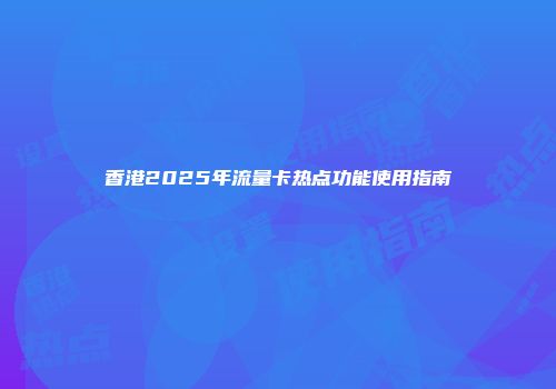 香港2025年流量卡热点功能使用指南