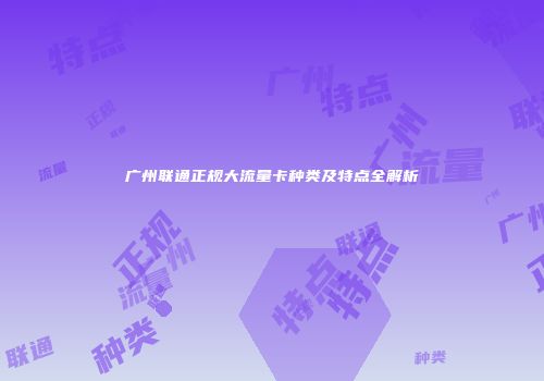 广州联通正规大流量卡种类及特点全解析