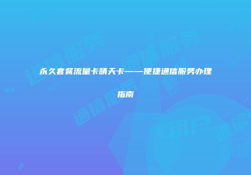 永久套餐流量卡晴天卡——便捷通信服务办理指南