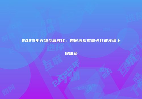 2025年万物互联时代：如何选择流量卡打造无缝上网体验