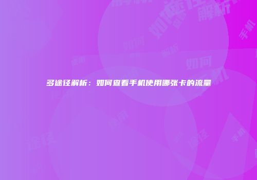 多途径解析：如何查看手机使用哪张卡的流量